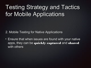 Testing Strategy and TacticsTesting Strategy and Tactics
for Mobile Applicationsfor Mobile Applications
2.2. Mobile Testing for Native ApplicationsMobile Testing for Native Applications
Ensure that when issues are found with your nativeEnsure that when issues are found with your native
apps, they can beapps, they can be quickly capturedquickly captured andand sharedshared
with otherswith others
 