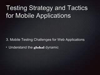 Testing Strategy and TacticsTesting Strategy and Tactics
for Mobile Applicationsfor Mobile Applications
3.3. Mobile Testing Challenges for Web ApplicationsMobile Testing Challenges for Web Applications
Understand theUnderstand the globalglobal dynamicdynamic
 