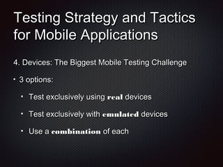 Testing Strategy and TacticsTesting Strategy and Tactics
for Mobile Applicationsfor Mobile Applications
4.4. Devices: The Biggest Mobile Testing ChallengeDevices: The Biggest Mobile Testing Challenge
3 options:3 options:
Test exclusively usingTest exclusively using realreal devicesdevices
Test exclusively withTest exclusively with emulatedemulated devicesdevices
Use aUse a combinationcombination of eachof each
 