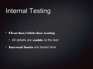 Internal TestingInternal Testing
Clear-box/white-box testingClear-box/white-box testing
All details areAll details are visiblevisible to the testto the test
Internal limitsInternal limits are tested hereare tested here
 