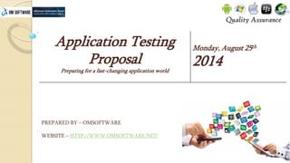 Application Testing Proposal 
Preparing for a fast-changing application world 
Monday, August 25th 
2014 
PREPARED BY –OMSOFTWARE 
WEBSITE –HTTP://WWW.OMSOFTWARE.NET/  