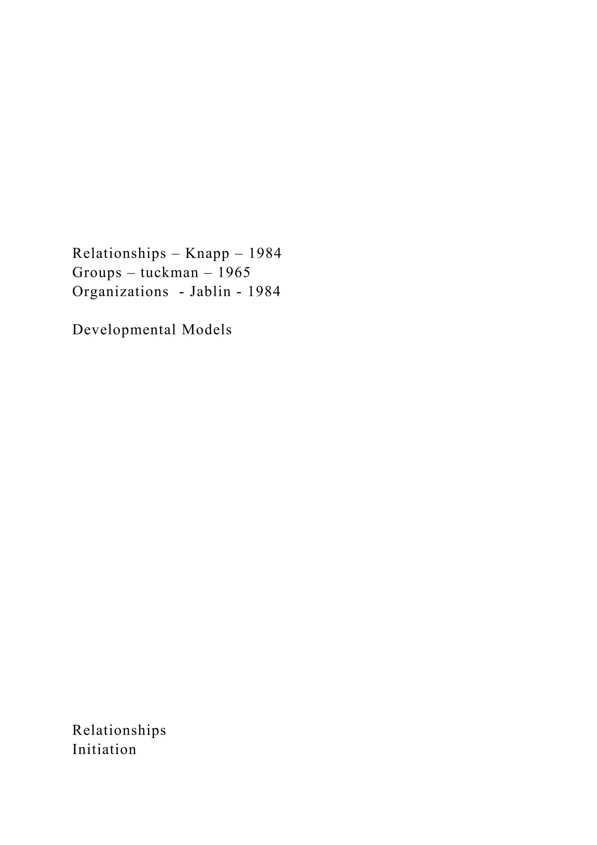 Relationships – Knapp – 1984
Groups – tuckman – 1965
Organizations - Jablin - 1984
Developmental Models
Relationships
Initiation
 