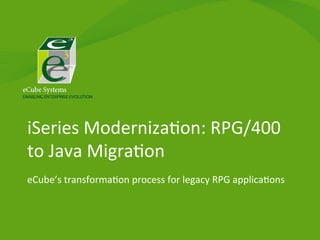 iSeries	
  Moderniza/on:	
  RPG/400	
  
to	
  Java	
  Migra/on	
  
eCube’s	
  transforma/on	
  process	
  for	
  legacy	
  RPG	
  applica/ons	
  

 