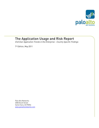 The Application Usage and Risk Report
End User Application Trends in the Enterprise - Country Specific Findings

7th Edition, May 2011




Palo Alto Networks
3300 Olcott Street
Santa Clara, CA 95054
www.paloaltonetworks.com
 
