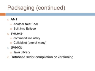 Packaging (continued) 
 ANT 
 Another Neat Tool 
 Built into Eclipse 
 svn.exe 
 command line utility 
 CollabNet (one of many) 
 SVNKit 
 Java Library 
 Database script compilation or versioning 
 
