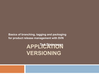 Basics of branching, tagging and packaging 
for product release management with SVN 
Ted Steinmann 
APPLICATION 
VERSIONING 
 