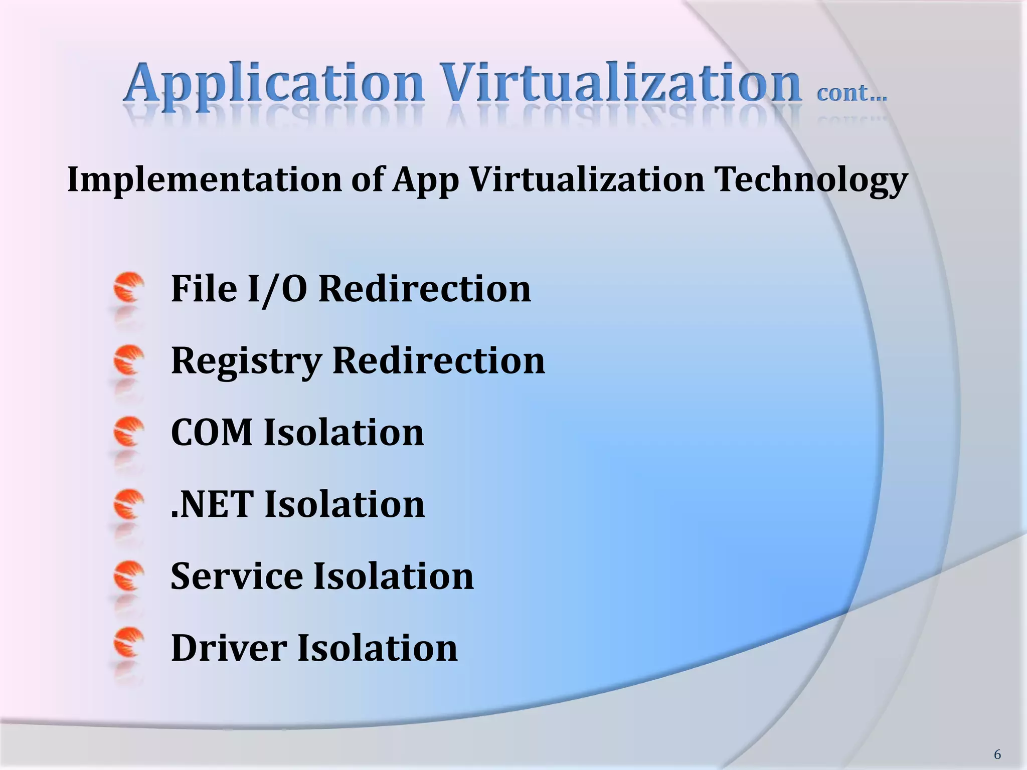 Application Virtualization cont…Implementation of App Virtualization Technology      File I/O Redirection      Registry Redirection      COM Isolation      .NET Isolation      Service Isolation       Driver Isolation           6