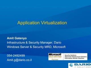 Application Virtualization Amit Gatenyo Infrastructure & Security Manager, Dario Windows Server & Security MRD, Microsoft 054-2492499 Amit.g@dario.co.il 