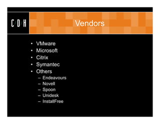 CDH                         Vendors

      •   VMware
      •   Microsoft
      •   Citrix
      •   Symantec
      •   Others
          –   Endeavours
          –   Novell
          –   Spoon
          –   Unidesk
          –   InstallFree
 