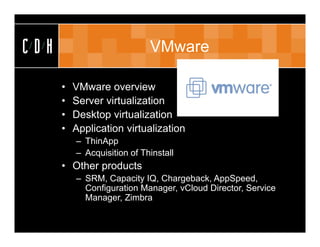 CDH                          VMware

      •   VMware overview
      •   Server virtualization
      •   Desktop virtualization
      •   Application virtualization
          – ThinApp
          – Acquisition of Thinstall
      • Other products
          – SRM, Capacity IQ, Chargeback, AppSpeed,
            Configuration Manager, vCloud Director, Service
            Manager, Zimbra
 