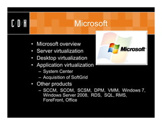 CDH                         Microsoft

      •   Microsoft overview
      •   Server virtualization
      •   Desktop virtualization
      •   Application virtualization
          – System Center
          – Acquisition of SoftGrid
      • Other products
          – SCCM, SCOM, SCSM, DPM, VMM, Windows 7,
            Windows Server 2008, RDS, SQL, RMS,
            ForeFront, Office
 