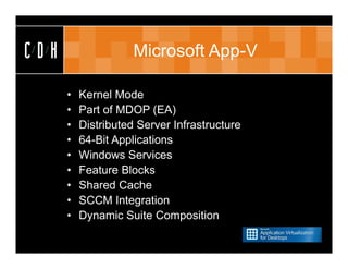 CDH                  Microsoft App-V

      •   Kernel Mode
      •   Part of MDOP (EA)
      •   Distributed Server Infrastructure
      •   64-Bit Applications
      •   Windows Services
      •   Feature Blocks
      •   Shared Cache
      •   SCCM Integration
      •   Dynamic Suite Composition
 