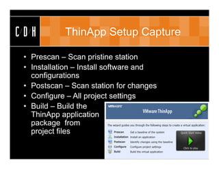 CDH         ThinApp Setup Capture

 • Prescan – Scan pristine station
 • Installation – Install software and
   configurations
 • Postscan – Scan station for changes
 • Configure – All project settings
 • Build – Build the
   ThinApp application
   package from
   project files
 