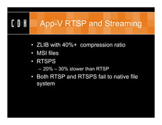 CDH      App-V RTSP and Streaming

      • ZLIB with 40%+ compression ratio
      • MSI files
      • RTSPS
        – 20% – 30% slower than RTSP
      • Both RTSP and RTSPS fail to native file
        system
 
