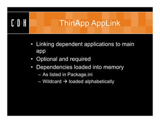 CDH              ThinApp AppLink

      • Linking dependent applications to main
        app
      • Optional and required
      • Dependencies loaded into memory
        – As listed in Package.ini
        – Wildcard  loaded alphabetically
 