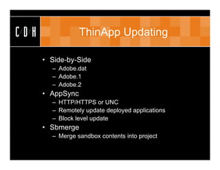 CDH               ThinApp Updating

      • Side-by-Side
        – Adobe.dat
        – Adobe.1
        – Adobe.2
      • AppSync
        – HTTP/HTTPS or UNC
        – Remotely update deployed applications
        – Block level update
      • Sbmerge
        – Merge sandbox contents into project
 
