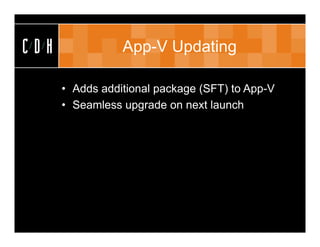 CDH              App-V Updating

      • Adds additional package (SFT) to App-V
      • Seamless upgrade on next launch
 