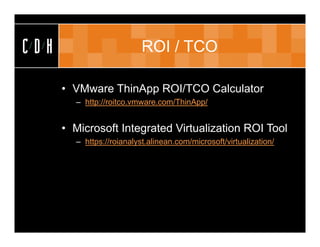 CDH                        ROI / TCO

      • VMware ThinApp ROI/TCO Calculator
        – http://roitco.vmware.com/ThinApp/


      • Microsoft Integrated Virtualization ROI Tool
        – https://roianalyst.alinean.com/microsoft/virtualization/
 