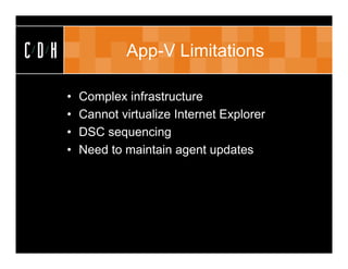CDH               App-V Limitations

      •   Complex infrastructure
      •   Cannot virtualize Internet Explorer
      •   DSC sequencing
      •   Need to maintain agent updates
 
