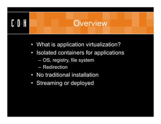 CDH                       Overview

      • What is application virtualization?
      • Isolated containers for applications
         – OS, registry, file system
         – Redirection
      • No traditional installation
      • Streaming or deployed
 