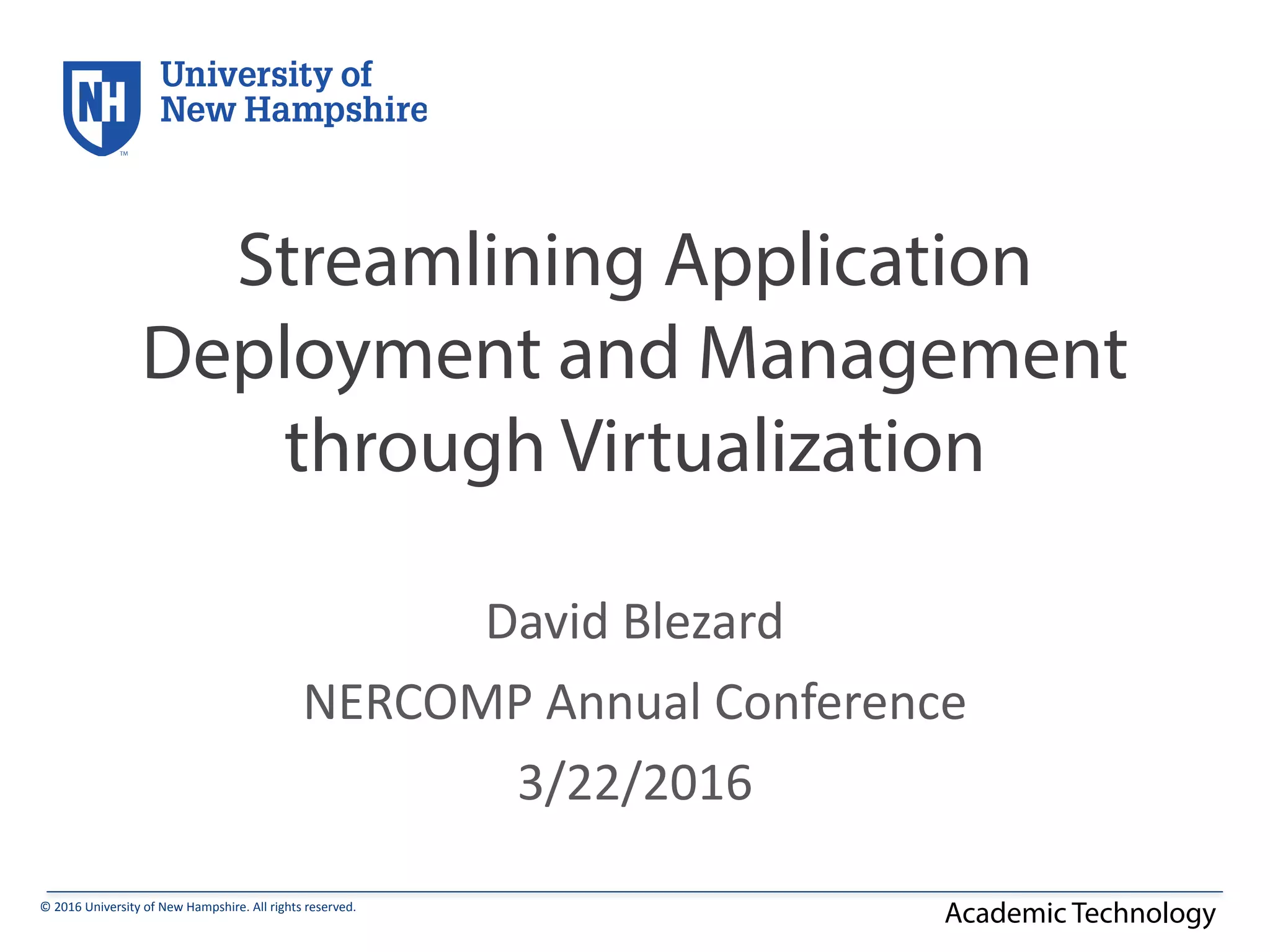 ©	
  2016	
  University	
  of	
  New	
  Hampshire.	
  All	
  rights	
  reserved.
Academic Technology
Streamlining Application
Deployment and Management
through Virtualization
David	
  Blezard	
  
NERCOMP	
  Annual	
  Conference	
  
3/22/2016
 