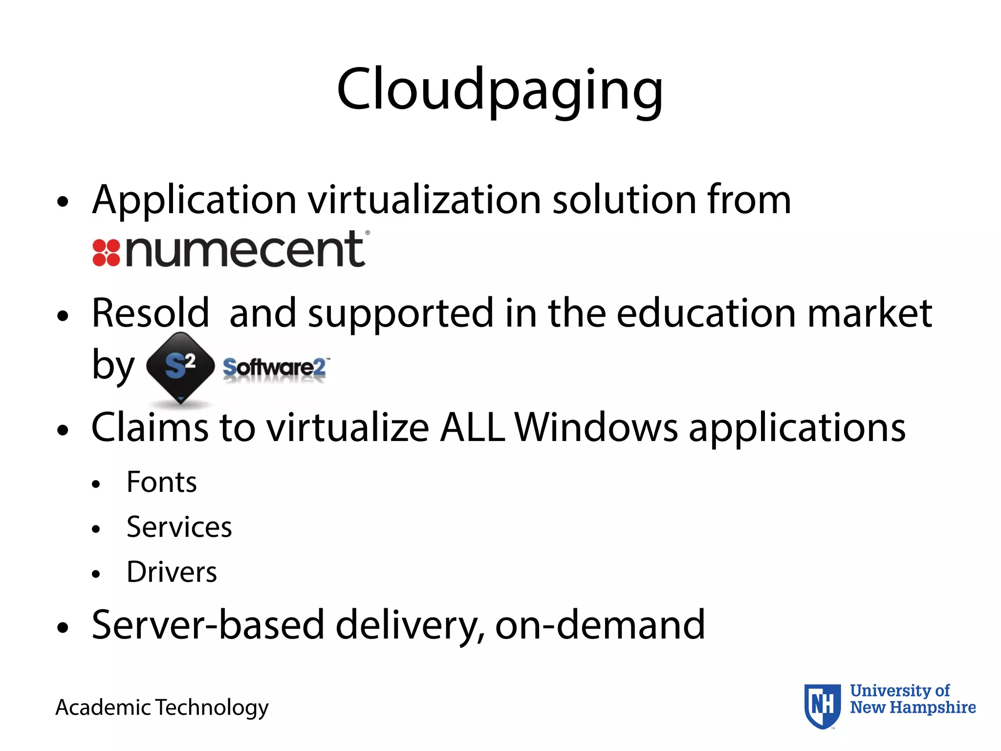 Academic Technology
Cloudpaging
• Application virtualization solution from
Numecent
• Resold and supported in the education market
by Software2
• Claims to virtualize ALL Windows applications
• Fonts
• Services
• Drivers
• Server-based delivery, on-demand
 