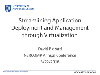 ©	
  2016	
  University	
  of	
  New	
  Hampshire.	
  All	
  rights	
  reserved.
Academic Technology
Streamlining Application
Deployment and Management
through Virtualization
David	
  Blezard	
  
NERCOMP	
  Annual	
  Conference	
  
3/22/2016
 