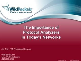The Importance of
                        Protocol Analyzers
                       in Today's Networks

Jim Thor – WP Professional Services


WildPackets, Inc.
www.WildPackets.com
(925) 937-3200                          © WildPackets, Inc.   www.wildpackets.com
 
