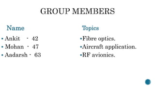 Name
 Ankit - 42
 Mohan - 47
 Aadarsh - 63
Topics
Fibre optics.
Aircraft application.
RF avionics.
 