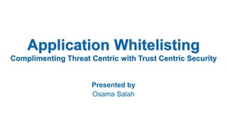 Presented by
Osama Salah
Application Whitelisting
Complimenting Threat Centric with Trust Centric Security
 