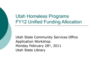 Utah Homeless Programs  FY12 Unified Funding Allocation  Utah State Community Services Office Application Workshop  Monday February 28 th , 2011 Utah State Library 