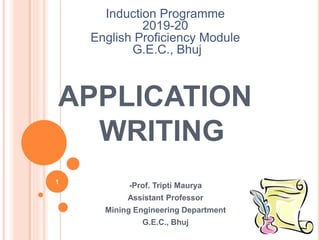 APPLICATION
WRITING
-Prof. Tripti Maurya
Assistant Professor
Mining Engineering Department
G.E.C., Bhuj
Induction Programme
2019-20
English Proficiency Module
G.E.C., Bhuj
1
 