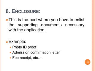 8. ENCLOSURE:
This is the part where you have to enlist
the supporting documents necessary
with the application.
Example:
 Photo ID proof
 Admission confirmation letter
 Fee receipt, etc…
13
 