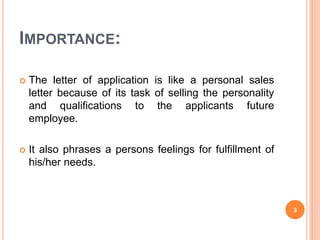 IMPORTANCE:
 The letter of application is like a personal sales
letter because of its task of selling the personality
and qualifications to the applicants future
employee.
 It also phrases a persons feelings for fulfillment of
his/her needs.
3
 