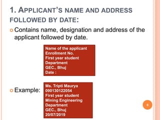 1. APPLICANT’S NAME AND ADDRESS
FOLLOWED BY DATE:
 Contains name, designation and address of the
applicant followed by date.
 Example:
Name of the applicant
Enrollment No.
First year student
Department
GEC., Bhuj
Date :
Ms. Tripti Maurya
090130122054
First year student
Mining Engineering
Department
GEC., Bhuj
20/07/2019
6
 