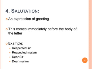 4. SALUTATION:
 An expression of greeting
 This comes immediately before the body of
the letter
 Example:
 Respected sir
 Respected ma’am
 Dear Sir
 Dear ma’am 9
 