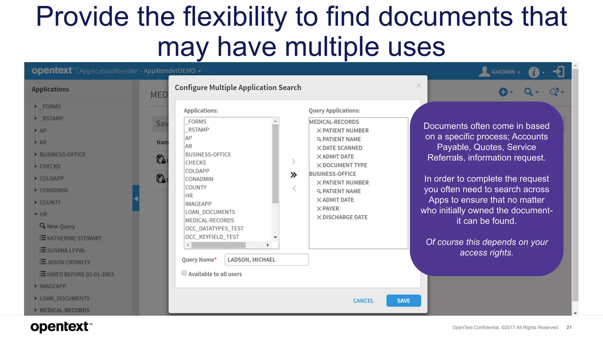 OpenText Confidential. ©2017 All Rights Reserved. 21
Provide the flexibility to find documents that
may have multiple uses
Documents often come in based
on a specific process; Accounts
Payable, Quotes, Service
Referrals, information request.
In order to complete the request
you often need to search across
Apps to ensure that no matter
who initially owned the document-
it can be found.
Of course this depends on your
access rights.
 