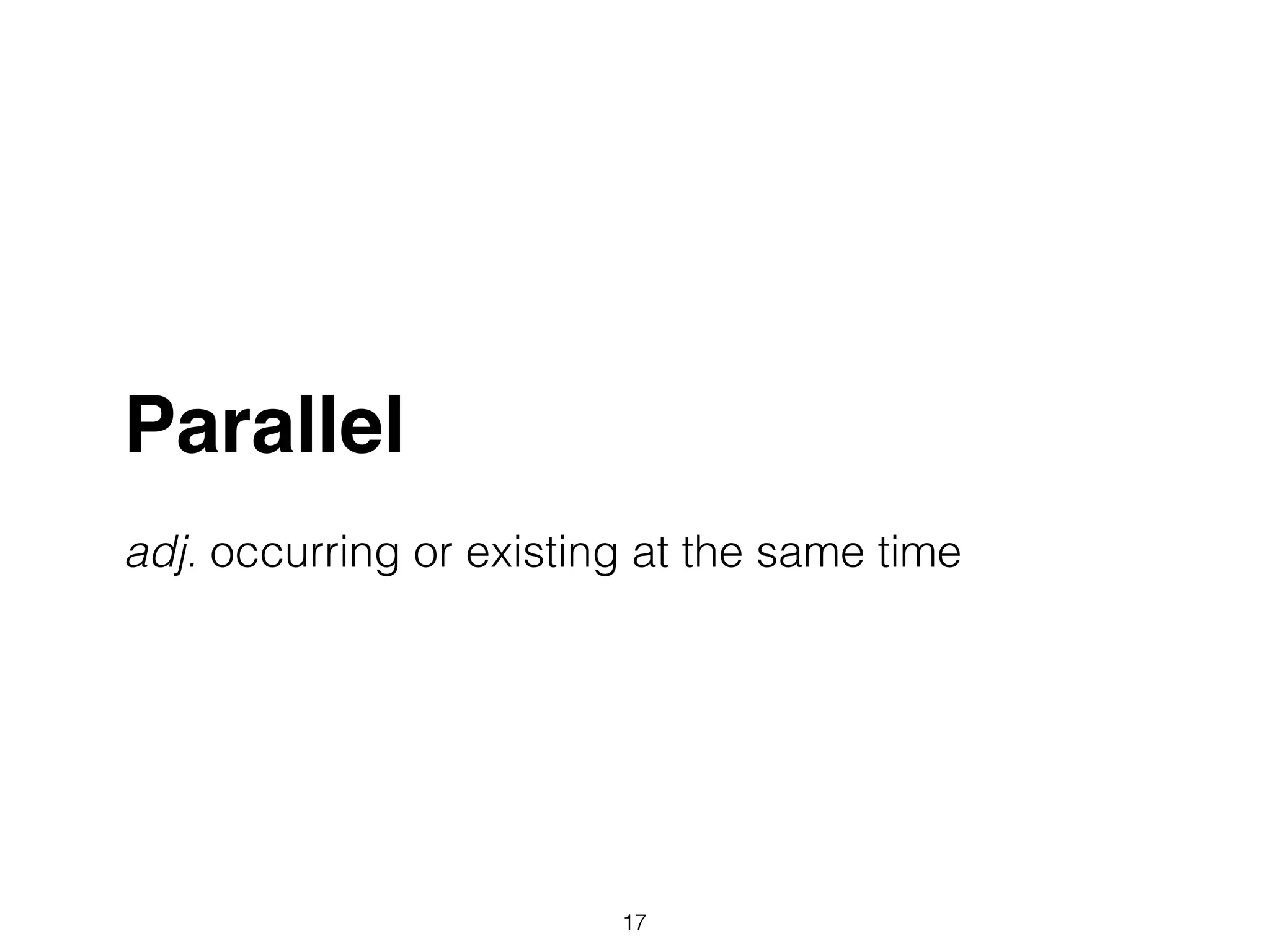 Parallel!
!
adj. occurring or existing at the same time
17
 