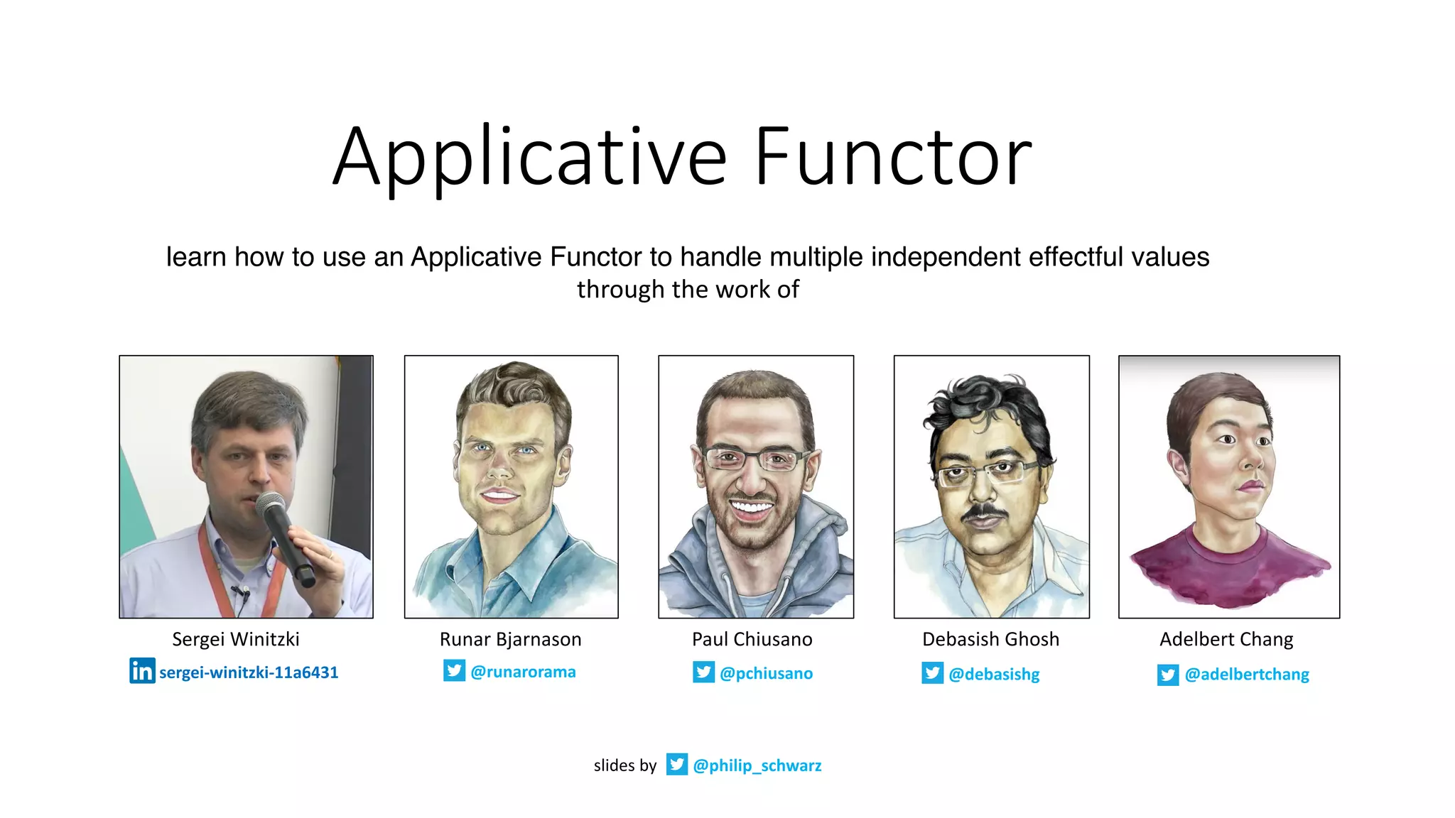 Applicative	Functor
learn how to use an Applicative Functor to handle multiple independent effectful values
through	the	work	of
slides	by @philip_schwarz
Paul	ChiusanoSergei	Winitzki Runar	Bjarnason Debasish	Ghosh Adelbert	Chang
@adelbertchang@debasishg@pchiusano@runaroramasergei-winitzki-11a6431
 