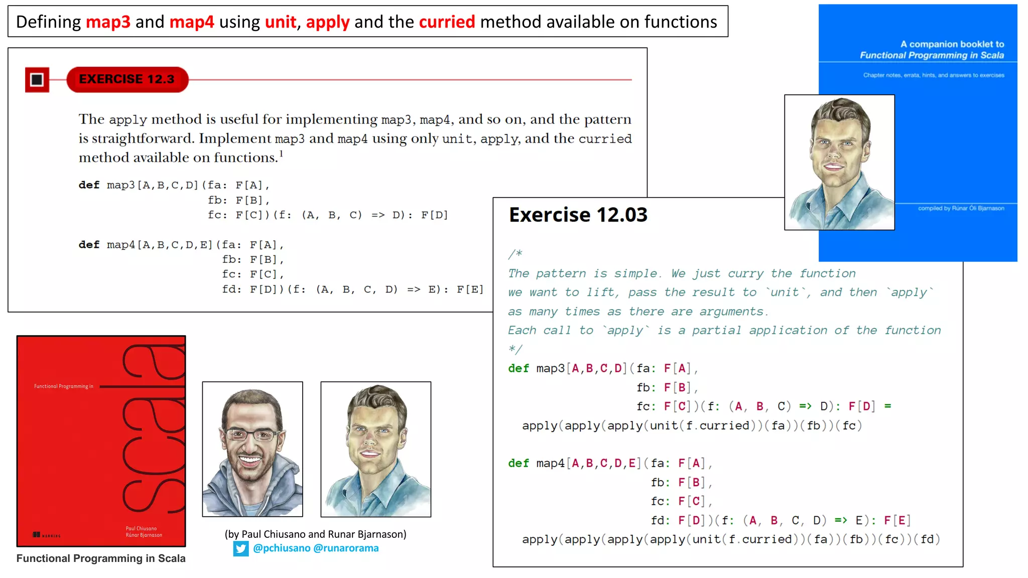 Defining	map3 and	map4 using	unit,	apply and	the	curried method	available	on	functions
Functional Programming in Scala
(by	Paul	Chiusano	and	Runar	Bjarnason)
@pchiusano @runarorama
 