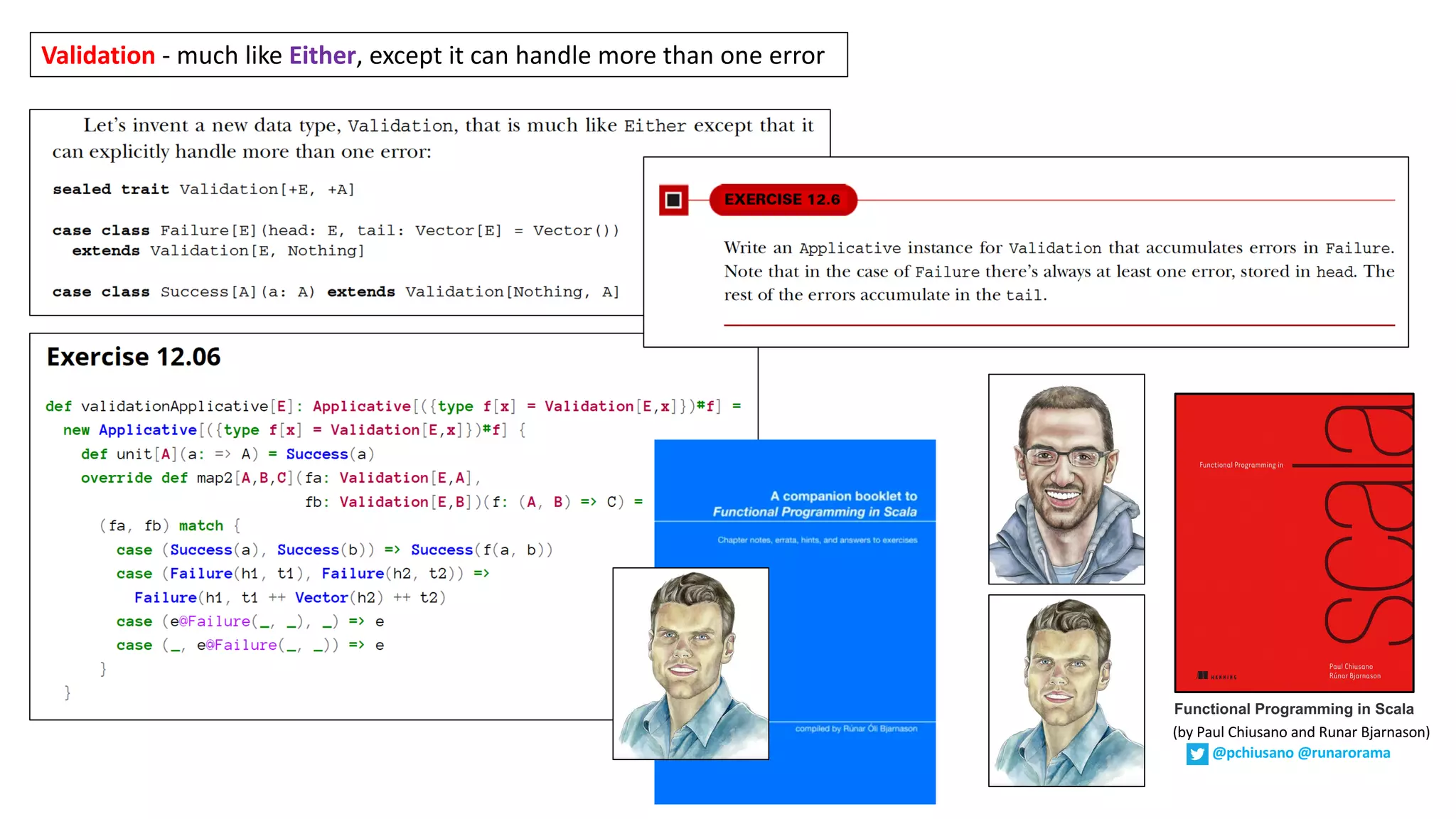 Validation - much	like	Either,	except	it	can	handle	more	than	one	error
Functional Programming in Scala
(by	Paul	Chiusano	and	Runar	Bjarnason)
@pchiusano @runarorama
 
