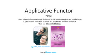 Applicative	Functor
Learn	more	about	the	canonical	definition	of	the	Applicative	typeclass	by	looking	at	
a	great	Haskell	validation	example	by	Chris	Martin	and	Julie	Moronuki		
Then	see	it	translated	to	Scala
slides	by @philip_schwarz
@chris_martin	@argumatronic
Part	2	
 