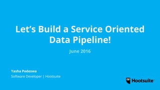 Let’s Build a Service Oriented
Data Pipeline!
June 2016
Software Developer | Hootsuite
Yasha Podeswa
 
