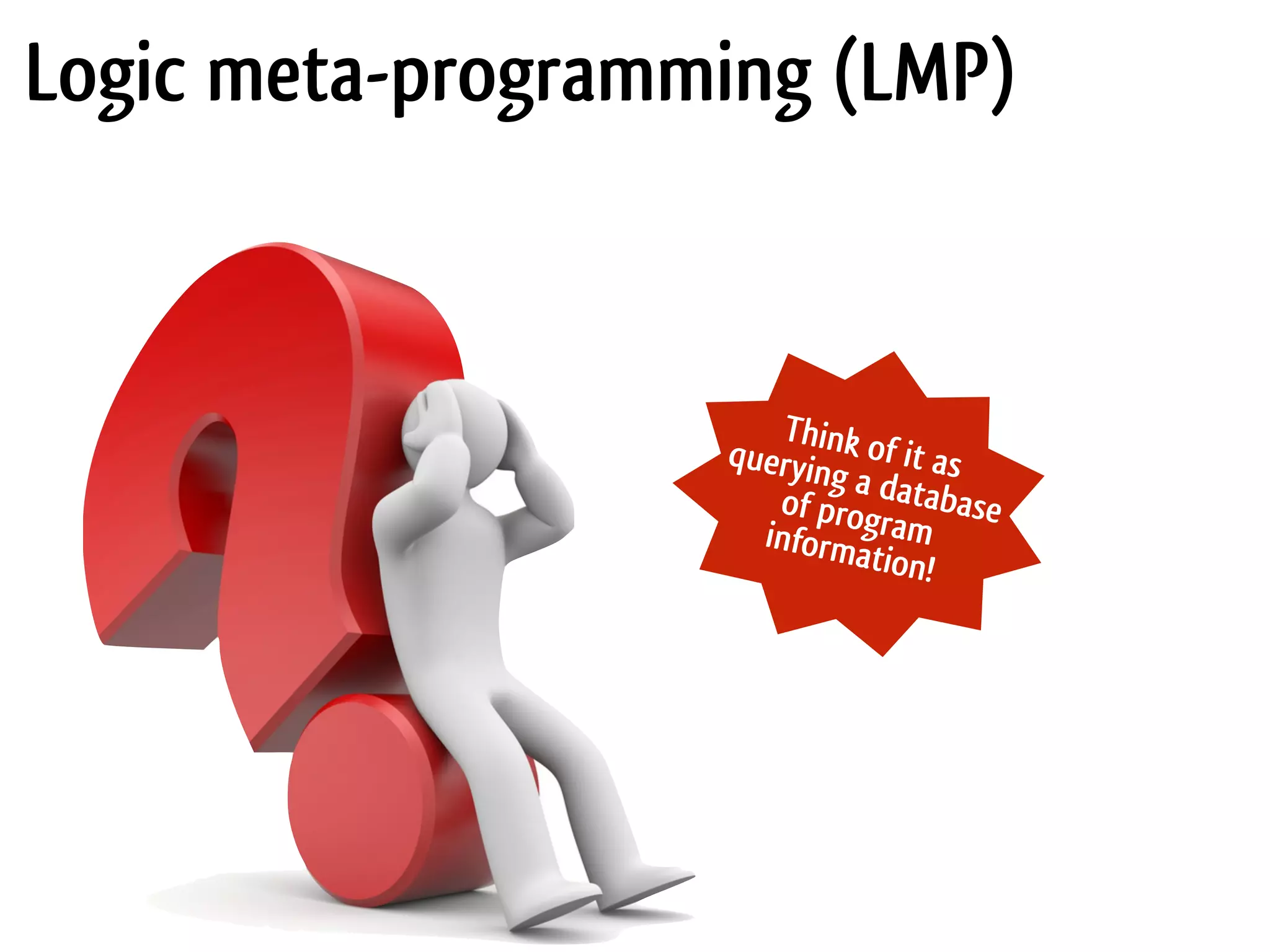 Think of it asquerying a databaseof programinformation! Logic meta-programming (LMP) 