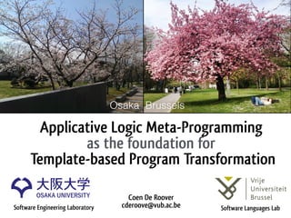 Applicative Logic Meta-Programming
as the foundation for
Template-based Program Transformation
Coen De Roover 
cderoove@vub.ac.beSoftware Engineering Laboratory Software Languages Lab
Osaka Brussels
 