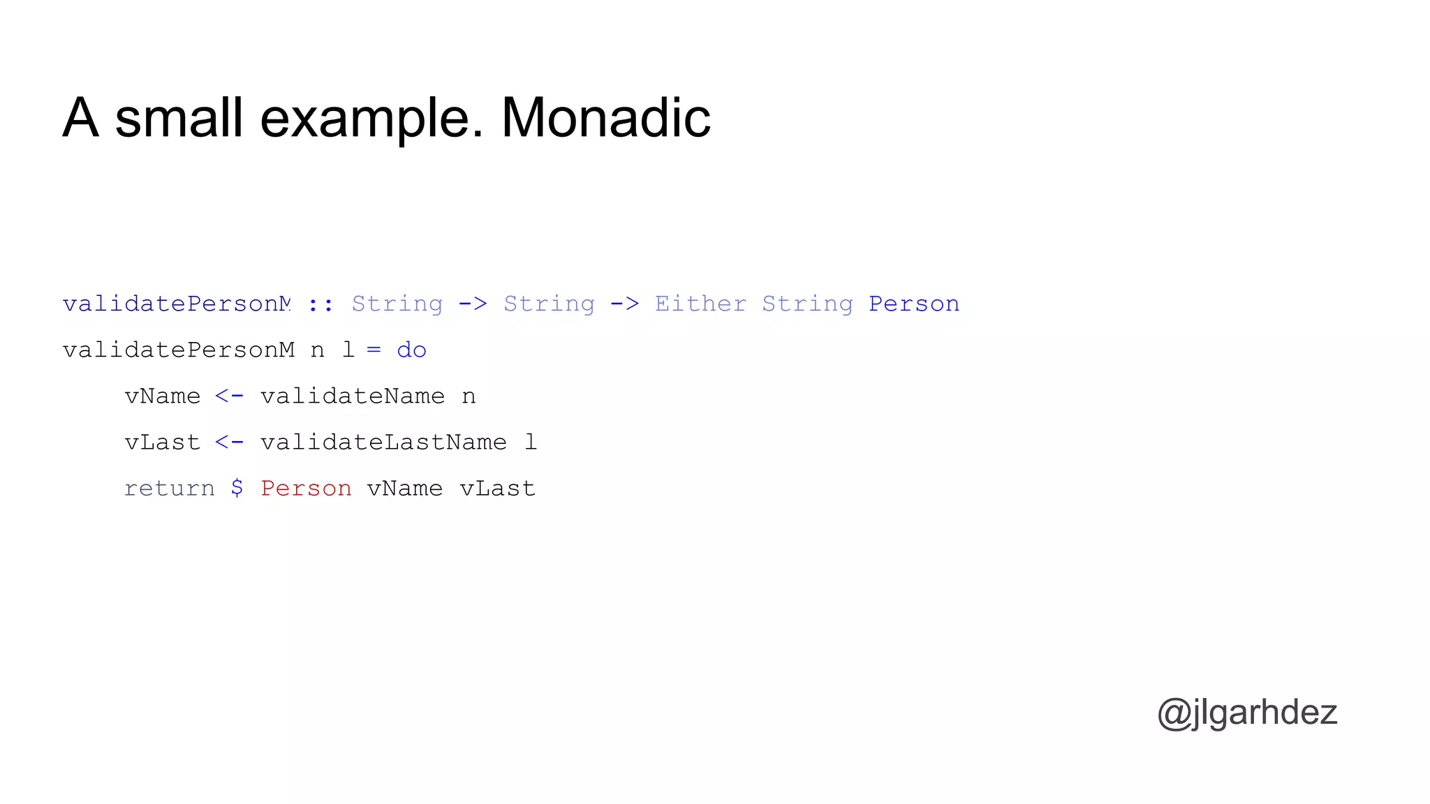 A small example. Monadic
validatePersonM :: String -> String -> Either String Person
validatePersonM n l = do
vName <- validateName n
vLast <- validateLastName l
return $ Person vName vLast
jlgarhdez HaskellMADpepegar
 