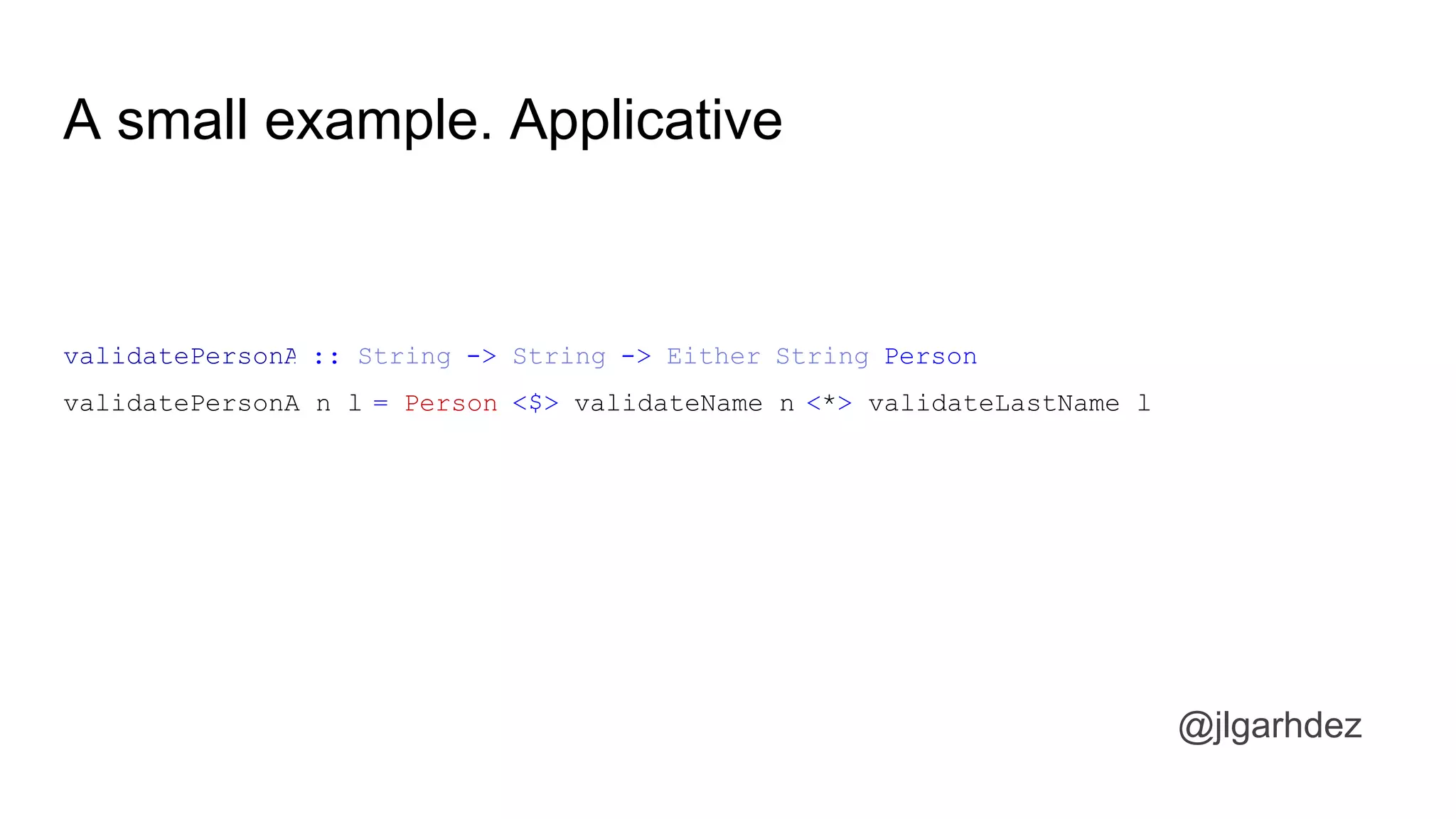 A small example. Applicative
validatePersonA :: String -> String -> Either String Person
validatePersonA n l = Person <$> validateName n <*> validateLastName l
jlgarhdez HaskellMADpepegar
 