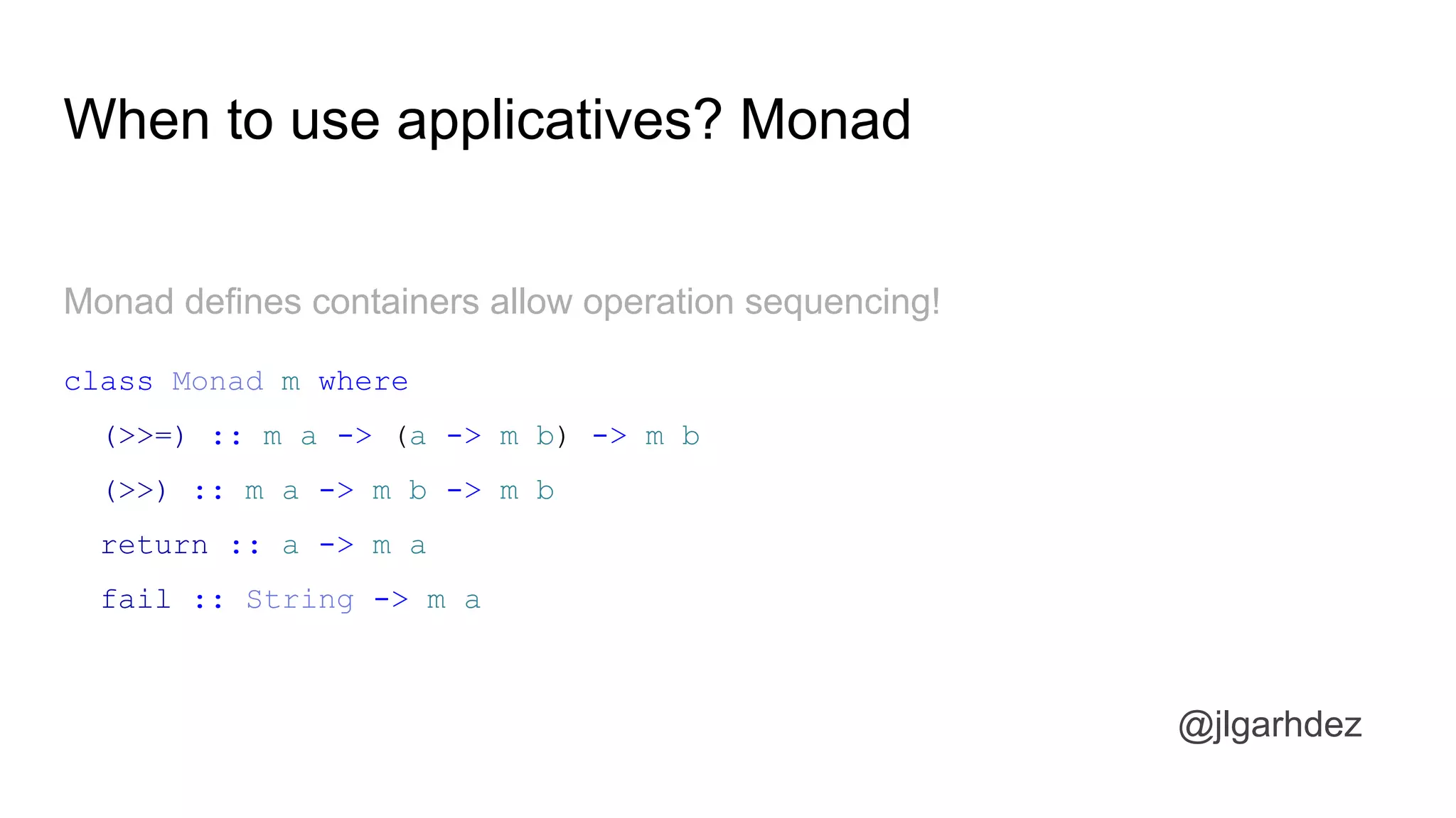 When to use applicatives? Monad
Monad defines containers allow operation sequencing!
class Monad m where
(>>=) :: m a -> (a -> m b) -> m b
(>>) :: m a -> m b -> m b
return :: a -> m a
fail :: String -> m a
jlgarhdez HaskellMADpepegar
 