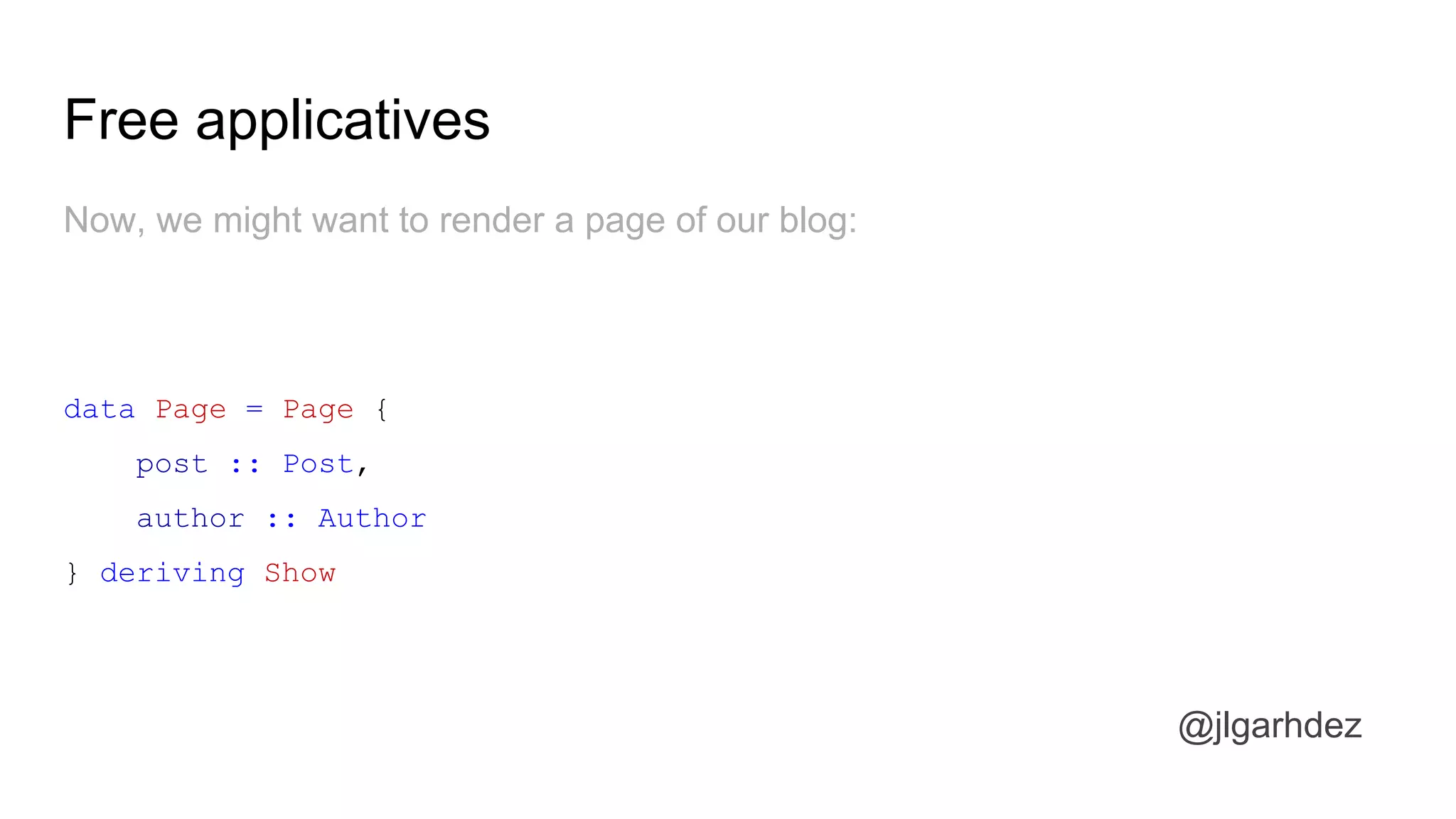 Free applicatives
@jlgarhdez
Now, we might want to render a page of our blog:
data Page = Page {
post :: Post,
author :: Author
} deriving Show
jlgarhdez HaskellMADpepegar
 