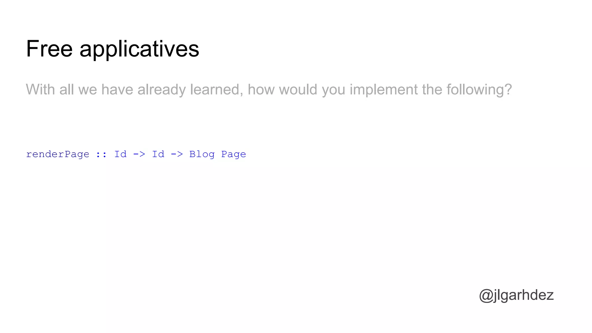 Free applicatives
@jlgarhdez
With all we have already learned, how would you implement the following?
renderPage :: Id -> Id -> Blog Page
jlgarhdez HaskellMADpepegar
 